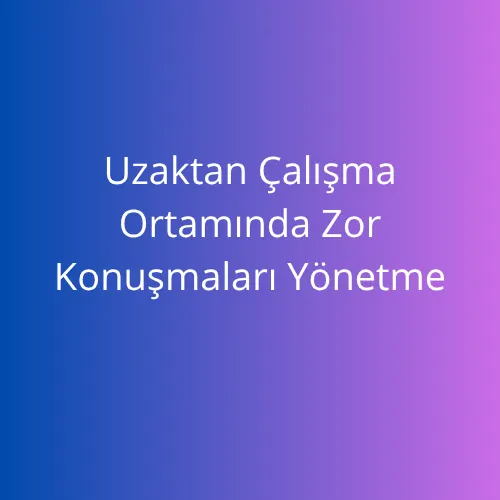 Uzaktan Çalışma Ortamında Zor Konuşmaları Yönetme