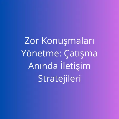Zor Konuşmaları Yönetme Çatışma Anında İletişim Stratejileri